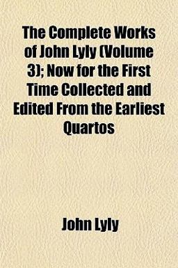 The Complete Works of John Lyly; Now for the First Time Collected and Edited from the Earliest Quartos