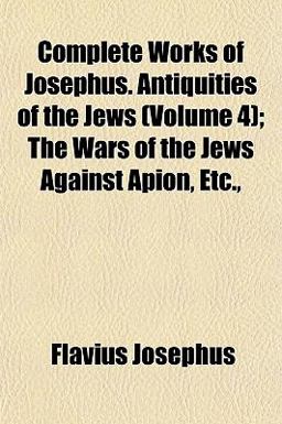 Complete Works of Josephus Antiquities of the Jews; the Wars of the Jews Against Apion, Etc