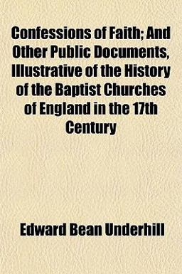 Confessions of Faith; and Other Public Documents, Illustrative of the History of the Baptist Churches of England in the 17th Century