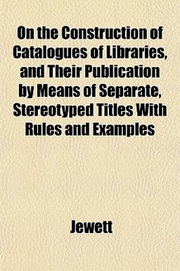 On the Construction of Catalogues of Libraries, and Their Publication by Means of Separate, Stereotyped Titles with Rules and Examples