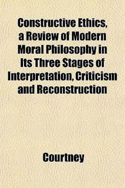 Constructive Ethics, a Review of Modern Moral Philosophy in Its Three Stages of Interpretation, Criticism and Reconstruction