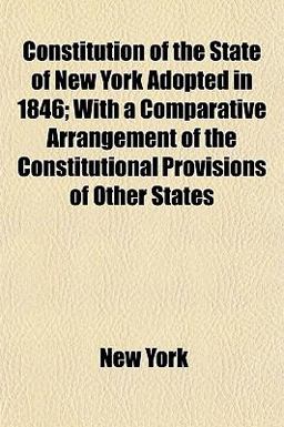 Constitution of the State of New York Adopted in 1846; with a Comparative Arrangement of the Constitutional Provisions of Other States