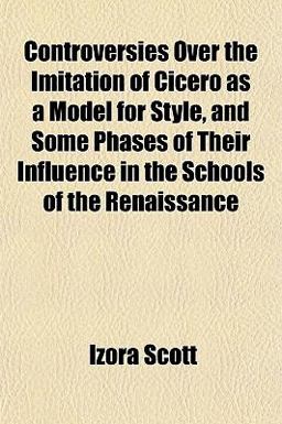 Controversies over the Imitation of Cicero As a Model for Style, and Some Phases of Their Influence in the Schools of the Renaissance