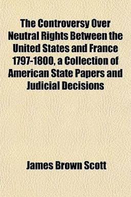 The Controversy over Neutral Rights Between the United States and France 1797-1800, a Collection of American State Papers and Judicial Decisions