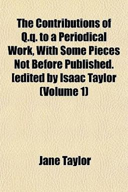 The Contributions of Q Q to a Periodical Work, with Some Pieces Not Before Published [Edited by Isaac Taylor