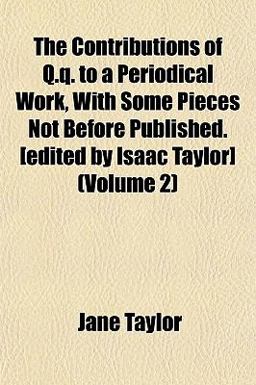 The Contributions of Q Q to a Periodical Work, with Some Pieces Not Before Published [Edited by Isaac Taylor]