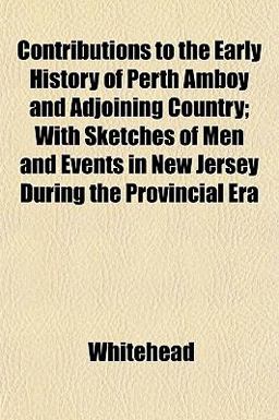 Contributions to the Early History of Perth Amboy and Adjoining Country; with Sketches of Men and Events in New Jersey During the Provincial Er Contributions to the Early History of Perth Amboy and Adjoining Country; with Sketches of Men and Events in New Jersey During the Provincial Er