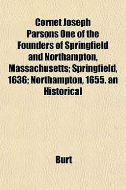 Cornet Joseph Parsons One of the Founders of Springfield and Northampton, Massachusetts; Springfield, 1636; Northampton, 1655 an Historical
