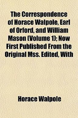 The Correspondence of Horace Walpole, Earl of Orford, and William Mason; Now First Published from the Original Mss Edited, With