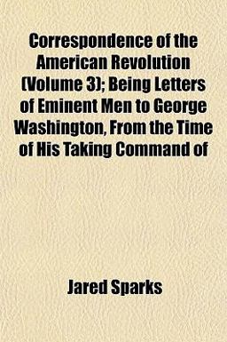 Correspondence of the American Revolution; Being Letters of Eminent Men to George Washington, from the Time of His Taking Command Of