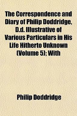 The Correspondence and Diary of Philip Doddridge, D D Illustrative of Various Particulars in His Life Hitherto Unknown; With