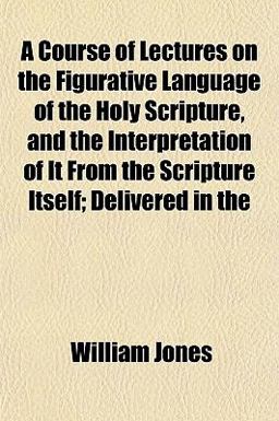A Course of Lectures on the Figurative Language of the Holy Scripture, and the Interpretation of It from the Scripture Itself; Delivered In