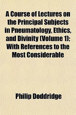 A Course of Lectures on the Principal Subjects in Pneumatology, Ethics, and Divinity; with References to the Most Considerable