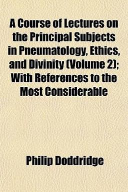 A Course of Lectures on the Principal Subjects in Pneumatology, Ethics, and Divinity; with References to the Most Considerable