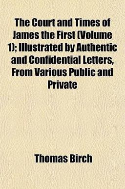 The Court and Times of James the First; Illustrated by Authentic and Confidential Letters, from Various Public and Private