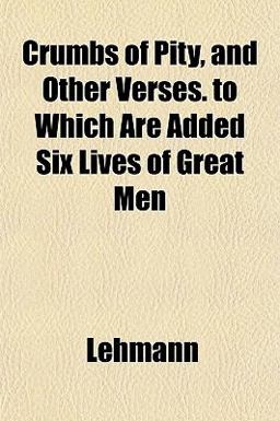 Crumbs of Pity, and Other Verses to Which Are Added Six Lives of Great Men
