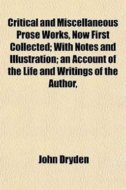 Critical and Miscellaneous Prose Works, Now First Collected; with Notes and Illustration; an Account of the Life and Writings of the Author