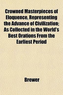 Crowned Masterpieces of Eloquence, Representing the Advance of Civilization; As Collected in the World's Best Orations from the Earliest Period