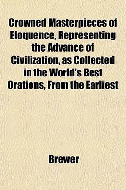 Crowned Masterpieces of Eloquence, Representing the Advance of Civilization, As Collected in the World's Best Orations, from the Earliest
