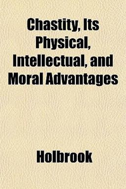 Chastity, Its Physical, Intellectual, and Moral Advantages Chastity, Its Physical, Intellectual, and Moral Advantages