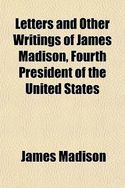 Letters and Other Writings of James Madison, Fourth President of the United States