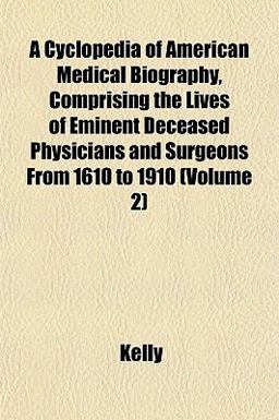 A Cyclopedia of American Medical Biography, Comprising the Lives of Eminent Deceased Physicians and Surgeons from 1610 To 1910