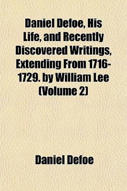 Daniel Defoe, His Life, and Recently Discovered Writings, Extending from 1716-1729 by William Lee