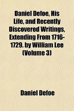Daniel Defoe, His Life, and Recently Discovered Writings, Extending from 1716-1729 by William Lee