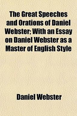 The Great Speeches and Orations of Daniel Webster; with an Essay on Daniel Webster As a Master of English Style