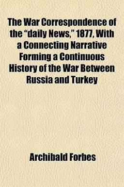 The War Correspondence of the Daily News, 1877, with a Connecting Narrative Forming a Continuous History of the War Between Russia and Turkey