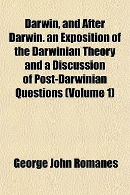 Darwin, and after Darwin an Exposition of the Darwinian Theory and a Discussion of Post-Darwinian Questions Darwin, and after Darwin an Exposition of the Darwinian Theory and a Discussion of Post-Darwinian Questions