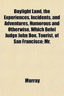 Daylight Land, the Experiences, Incidents, and Adventures, Humorous and Otherwise, Which Befel Judge John Doe, Tourist, of San Francisco; Mr Daylight Land, the Experiences, Incidents, and Adventures, Humorous and Otherwise, Which Befel Judge John Doe, Tourist, of San Francisco; Mr
