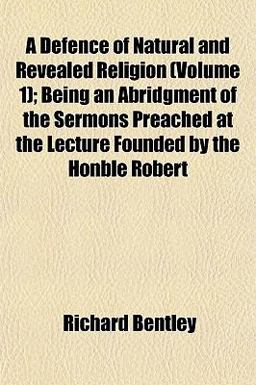 A Defence of Natural and Revealed Religion; Being an Abridgment of the Sermons Preached at the Lecture Founded by the Honble Robert