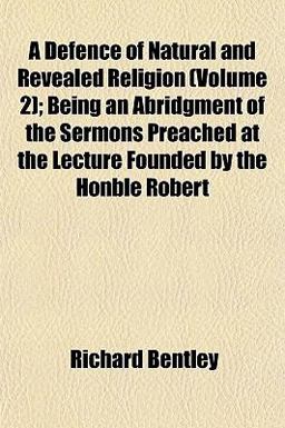 A Defence of Natural and Revealed Religion; Being an Abridgment of the Sermons Preached at the Lecture Founded by the Honble Robert
