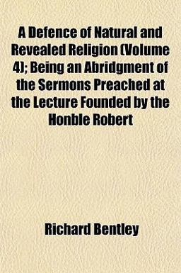 A Defence of Natural and Revealed Religion; Being an Abridgment of the Sermons Preached at the Lecture Founded by the Honble Robert