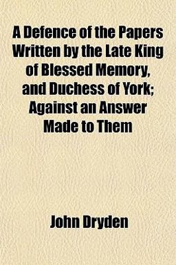 A Defence of the Papers Written by the Late King of Blessed Memory, and Duchess of York; Against an Answer Made to Them