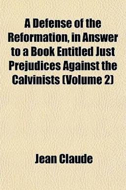A Defense of the Reformation, in Answer to a Book Entitled Just Prejudices Against the Calvinists A Defense of the Reformation, in Answer to a Book Entitled Just Prejudices Against the Calvinists