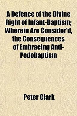 A Defence of the Divine Right of Infant-Baptism; Wherein Are Consider'D, the Consequences of Embracing Anti-Pedobaptism