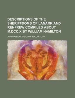 Descriptions of the Sheriffdoms of Lanark and Renfrew Compiled about M Dcc X by William Hamilton