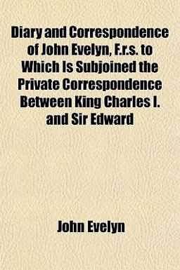 Diary and Correspondence of John Evelyn, F R S to Which Is Subjoined the Private Correspondence Between King Charles I and Sir Edward