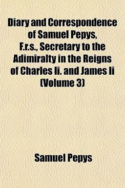 Diary and Correspondence of Samuel Pepys, F R S , Secretary to the Adimiralty in the Reigns of Charles II and James II