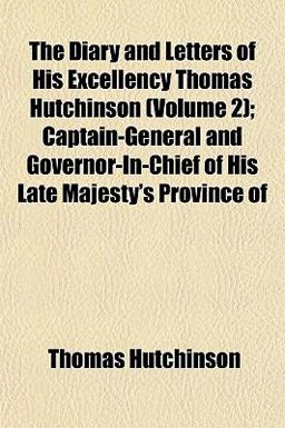 The Diary and Letters of His Excellency Thomas Hutchinson; Captain-General and Governor-in-Chief of His Late Majesty's Province Of