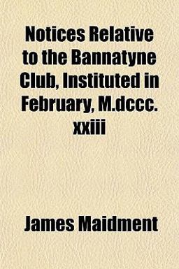 Notices Relative to the Bannatyne Club, Instituted in February, M Dccc Xxiii