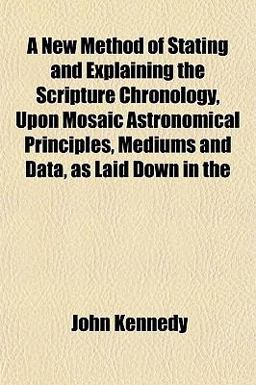 A New Method of Stating and Explaining the Scripture Chronology, upon Mosaic Astronomical Principles, Mediums and Data, As Laid down In