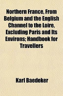 Northern France, from Belgium and the English Channel to the Loire, Excluding Paris and Its Environs; Handbook for Travellers
