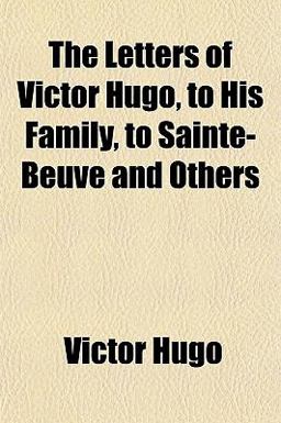 The Letters of Victor Hugo, to His Family, to Sainte-Beuve and Others