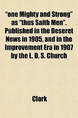 One Mighty and Strong As Thus Saith Men Published in the Deseret News in 1905, and in the Improvement Era in 1907 by the L D S Church One Mighty and Strong As Thus Saith Men Published in the Deseret News in 1905, and in the Improvement Era in 1907 by the L D S Church