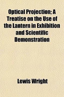 Optical Projection; a Treatise on the Use of the Lantern in Exhibition and Scientific Demonstration