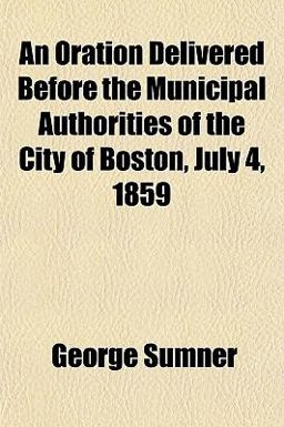 An Oration Delivered Before the Municipal Authorities of the City of Boston, July 4 1859