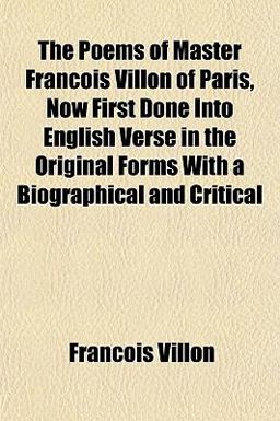 The Poems of Master François Villon of Paris, Now First Done into English Verse in the Original Forms with a Biographical and Critical